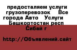 предосталяем услуги грузоперевозок  - Все города Авто » Услуги   . Башкортостан респ.,Сибай г.